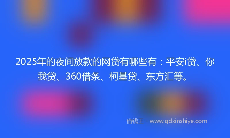 2025年的夜间放款的网贷有哪些有：平安i贷、你我贷、360借条、柯基贷、东方汇等。