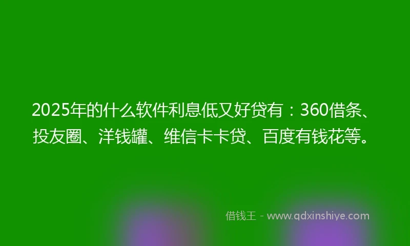 2025年的什么软件利息低又好贷有：360借条、投友圈、洋钱罐、维信卡卡贷、百度有钱花等。