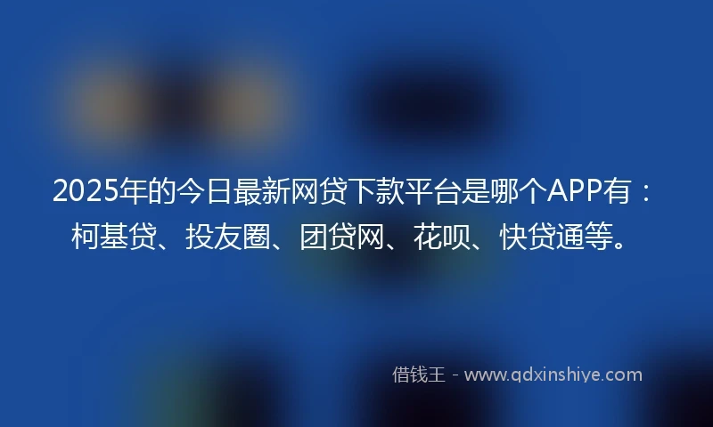 2025年的今日最新网贷下款平台是哪个APP有:柯基贷、投友圈、团贷网、花呗、快贷通等。