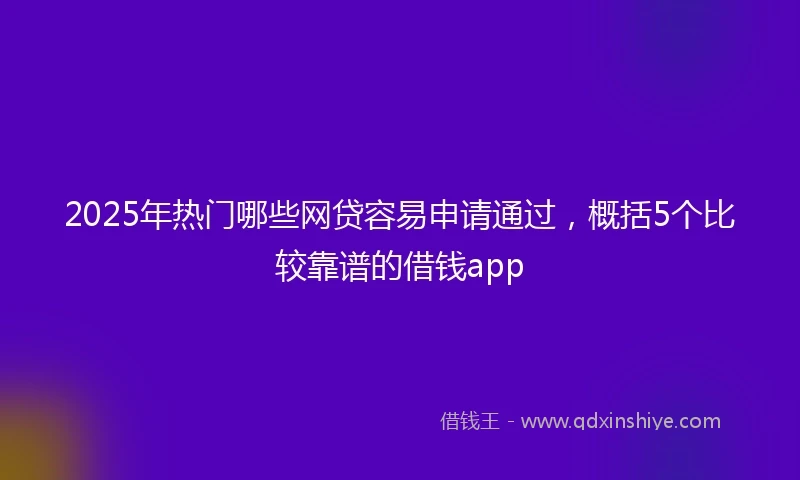 2025年热门哪些网贷容易申请通过，概括5个比较靠谱的借钱app