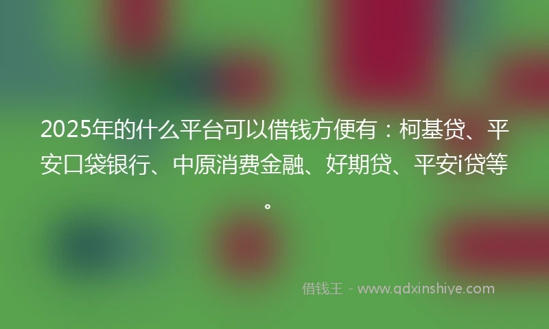 2025年的什么平台可以借钱方便有：柯基贷、平安口袋银行、中原消费金融、好期贷、平安i贷等。