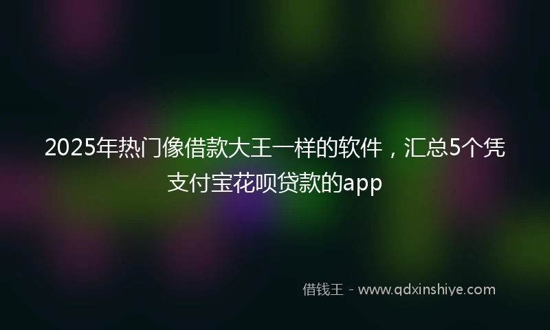 2025年热门像借款大王一样的软件，汇总5个凭支付宝花呗贷款的app