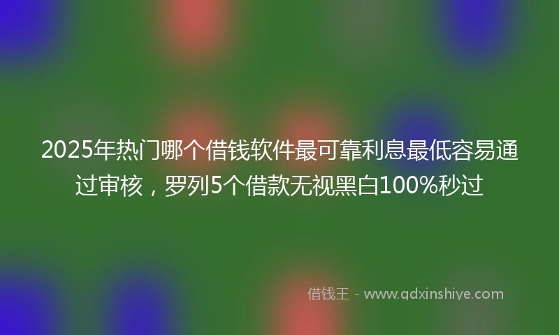 2025年热门哪个借钱软件最可靠利息最低容易通过审核，罗列5个借款无视黑白100%秒过