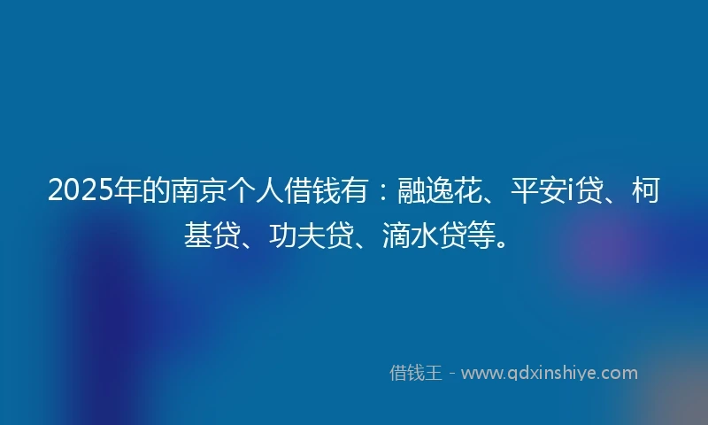 2025年的南京个人借钱有：融逸花、平安i贷、柯基贷、功夫贷、滴水贷等。