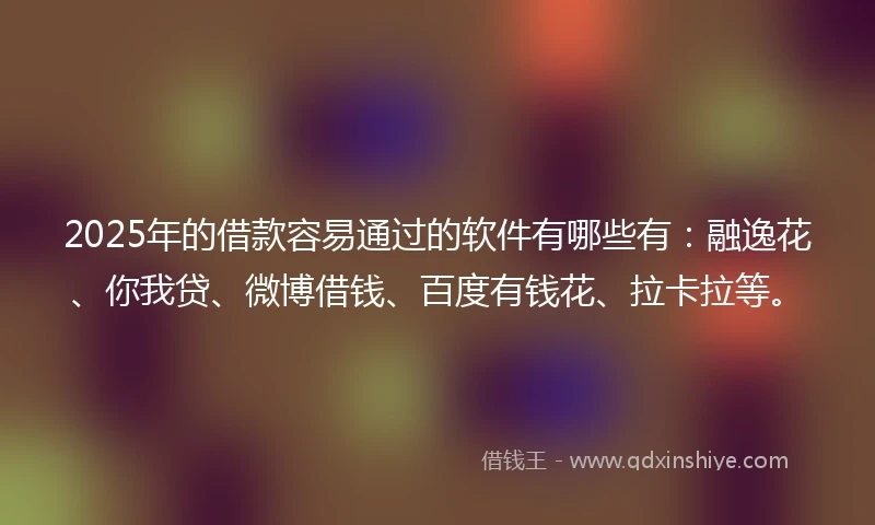 2025年的借款容易通过的软件有哪些有：融逸花、你我贷、微博借钱、百度有钱花、拉卡拉等。