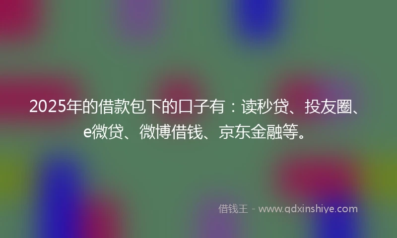2025年的借款包下的口子有：读秒贷、投友圈、e微贷、微博借钱、京东金融等。
