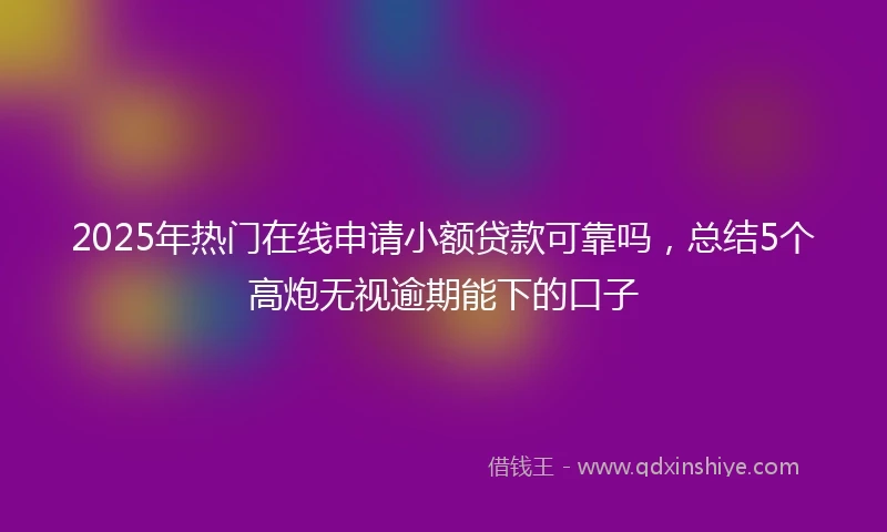 2025年热门在线申请小额贷款可靠吗，总结5个高炮无视逾期能下的口子