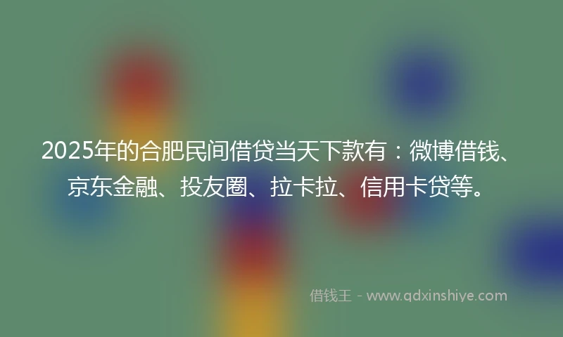 2025年的合肥民间借贷当天下款有：微博借钱、京东金融、投友圈、拉卡拉、信用卡贷等。