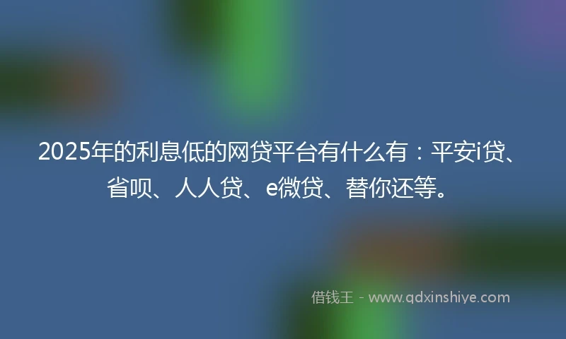 2025年的利息低的网贷平台有什么有：平安i贷、省呗、人人贷、e微贷、替你还等。