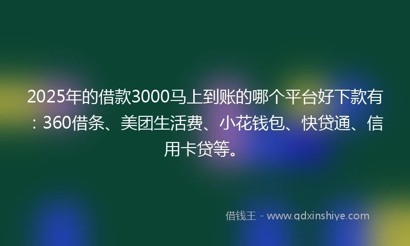 2025年的借款3000马上到账的哪个平台好下款有:360借条、美团生活费、小花钱包、快贷通、信用卡贷等。