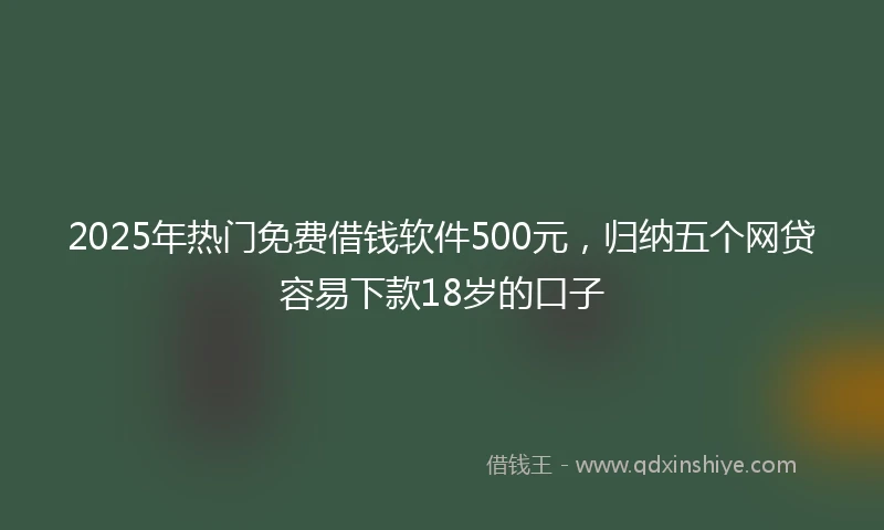 2025年热门免费借钱软件500元,归纳五个网贷容易下款18岁的口子