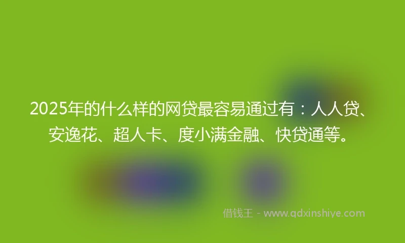 2025年的什么样的网贷最容易通过有：人人贷、安逸花、超人卡、度小满金融、快贷通等。