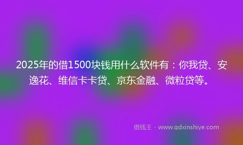2025年的借1500块钱用什么软件有：你我贷、安逸花、维信卡卡贷、京东金融、微粒贷等。