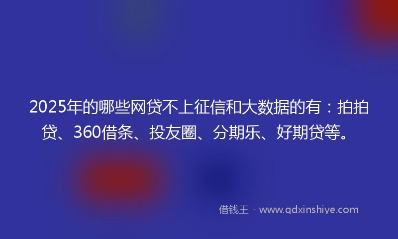 2025年的哪些网贷不上征信和大数据的有：拍拍贷、360借条、投友圈、分期乐、好期贷等。