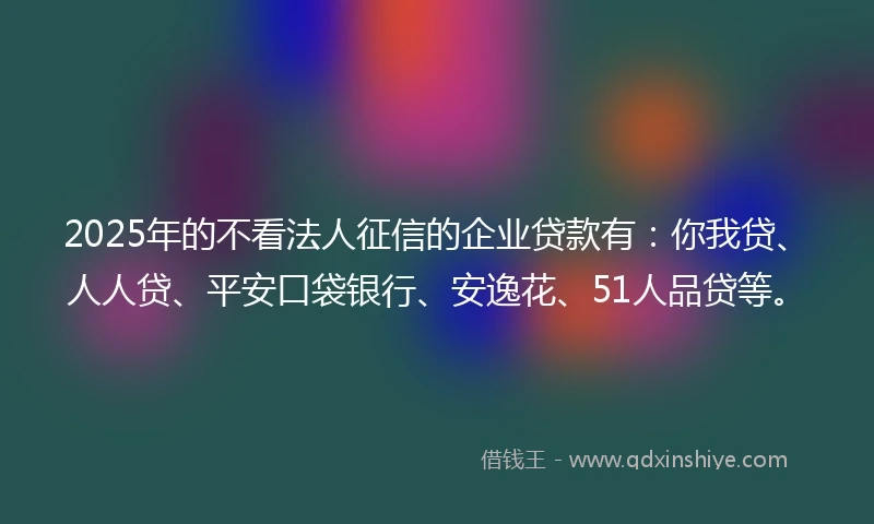 2025年的不看法人征信的企业贷款有:你我贷、人人贷、平安口袋银行、安逸花、51人品贷等。