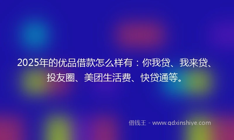 2025年的优品借款怎么样有:你我贷、我来贷、投友圈、美团生活费、快贷通等。