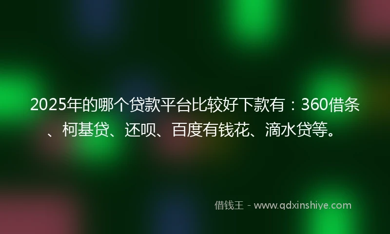 2025年的哪个贷款平台比较好下款有：360借条、柯基贷、还呗、百度有钱花、滴水贷等。