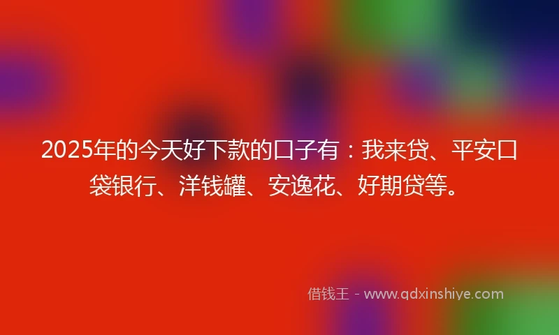 2025年的今天好下款的口子有：我来贷、平安口袋银行、洋钱罐、安逸花、好期贷等。