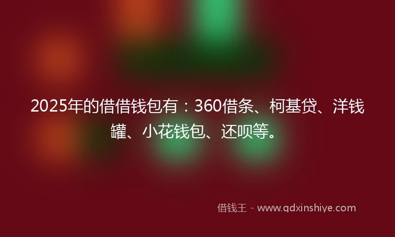 2025年的借借钱包有：360借条、柯基贷、洋钱罐、小花钱包、还呗等。
