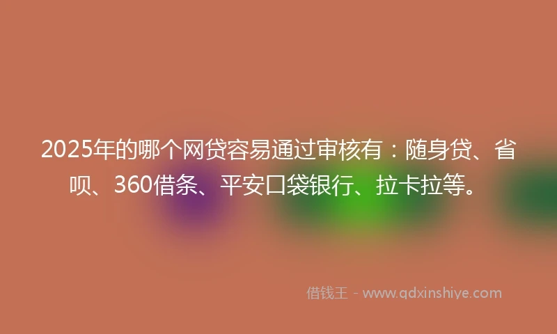 2025年的哪个网贷容易通过审核有:随身贷、省呗、360借条、平安口袋银行、拉卡拉等。