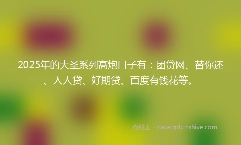 2025年的大圣系列高炮口子有：团贷网、替你还、人人贷、好期贷、百度有钱花等。