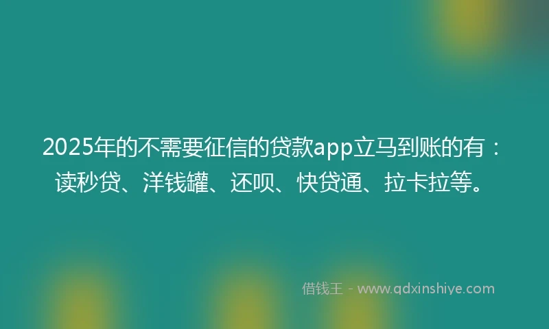 2025年的不需要征信的贷款app立马到账的有：读秒贷、洋钱罐、还呗、快贷通、拉卡拉等。