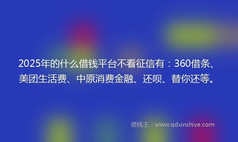 2025年的什么借钱平台不看征信有:360借条、美团生活费、中原消费金融、还呗、替你还等。
