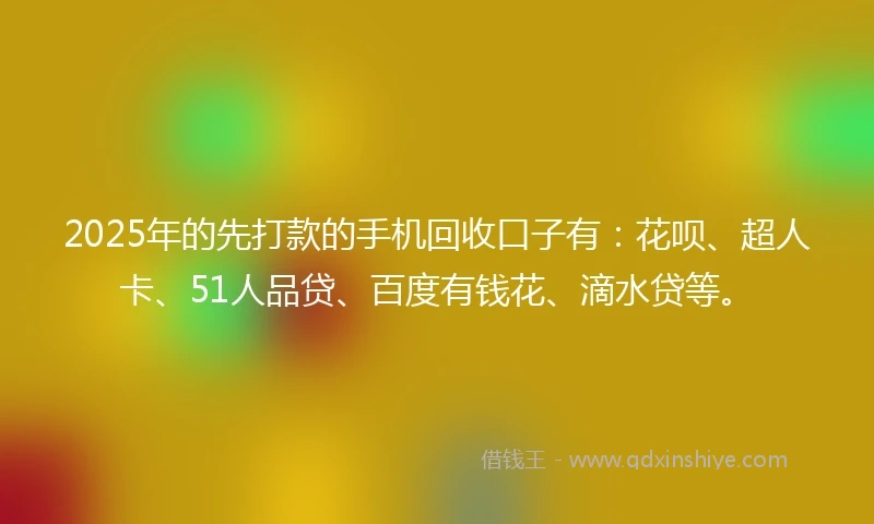 2025年的先打款的手机回收口子有：花呗、超人卡、51人品贷、百度有钱花、滴水贷等。