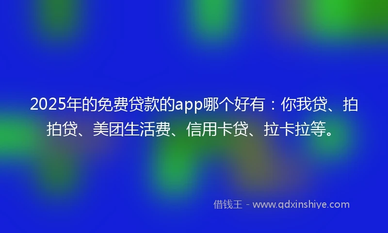 2025年的免费贷款的app哪个好有：你我贷、拍拍贷、美团生活费、信用卡贷、拉卡拉等。