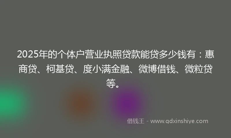 2025年的个体户营业执照贷款能贷多少钱有:惠商贷、柯基贷、度小满金融、微博借钱、微粒贷等。