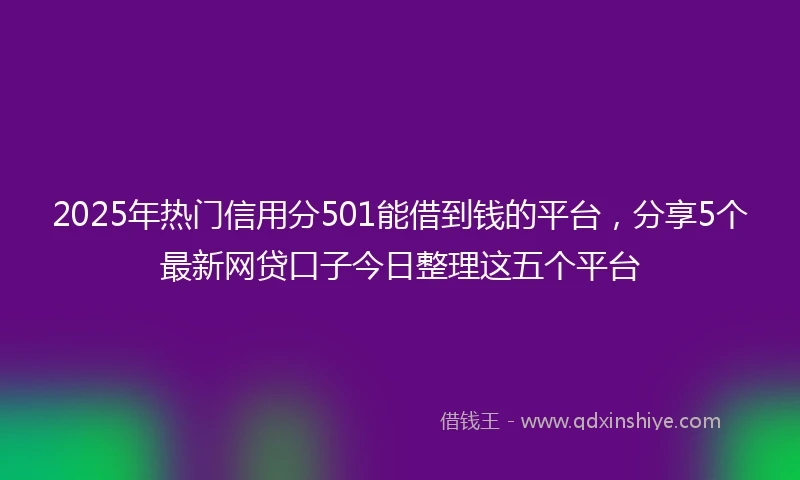 2025年热门信用分501能借到钱的平台，分享5个最新网贷口子今日整理这五个平台