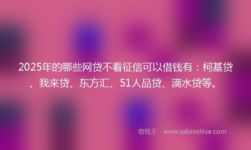 2025年的哪些网贷不看征信可以借钱有：柯基贷、我来贷、东方汇、51人品贷、滴水贷等。