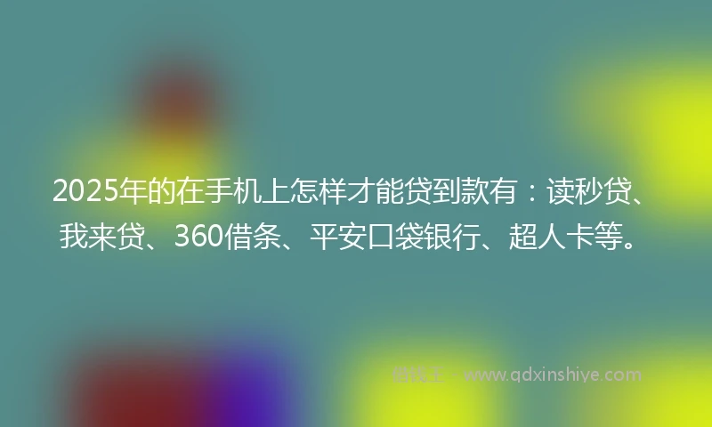2025年的在手机上怎样才能贷到款有：读秒贷、我来贷、360借条、平安口袋银行、超人卡等。