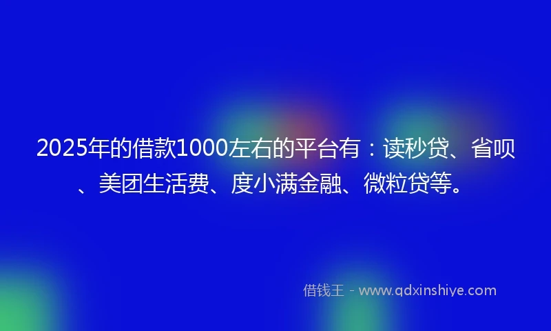 2025年的借款1000左右的平台有:读秒贷、省呗、美团生活费、度小满金融、微粒贷等。