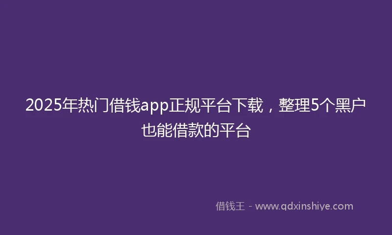 2025年热门借钱app正规平台下载，整理5个黑户也能借款的平台
