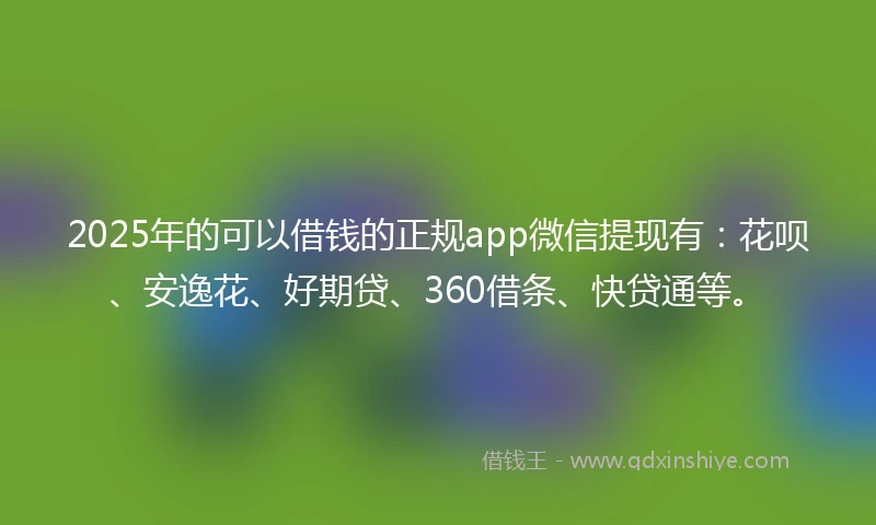 2025年的可以借钱的正规app微信提现有：花呗、安逸花、好期贷、360借条、快贷通等。