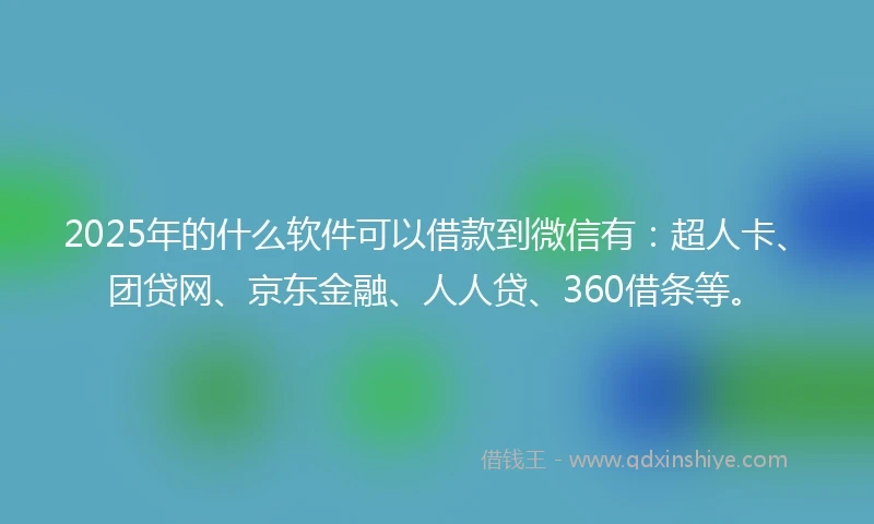 2025年的什么软件可以借款到微信有：超人卡、团贷网、京东金融、人人贷、360借条等。