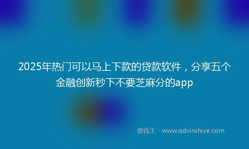 2025年热门可以马上下款的贷款软件，分享五个金融创新秒下不要芝麻分的app