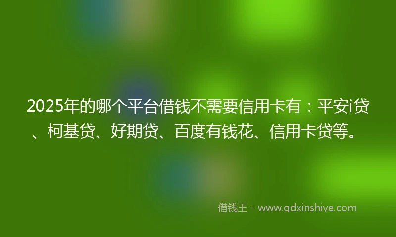 2025年的哪个平台借钱不需要信用卡有：平安i贷、柯基贷、好期贷、百度有钱花、信用卡贷等。