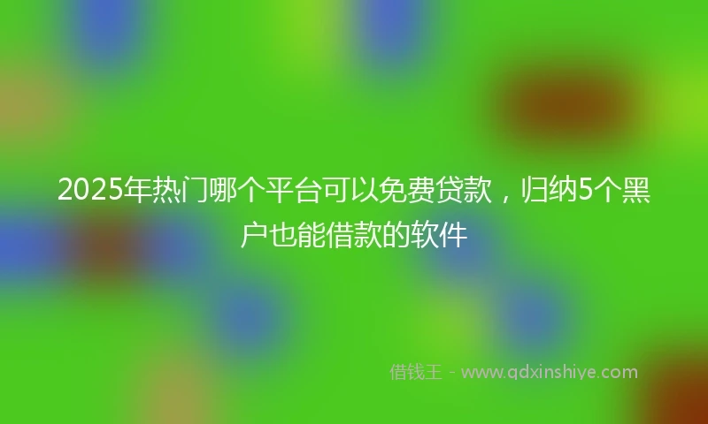 2025年热门哪个平台可以免费贷款，归纳5个黑户也能借款的软件