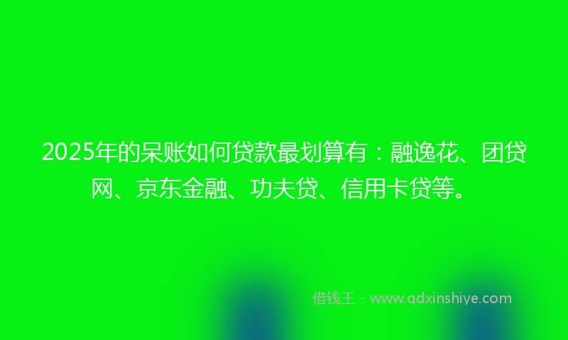 2025年的呆账如何贷款最划算有：融逸花、团贷网、京东金融、功夫贷、信用卡贷等。