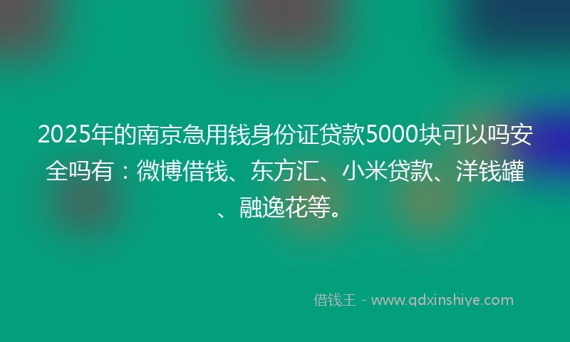 2025年的南京急用钱身份证贷款5000块可以吗安全吗有：微博借钱、东方汇、小米贷款、洋钱罐、融逸花等。