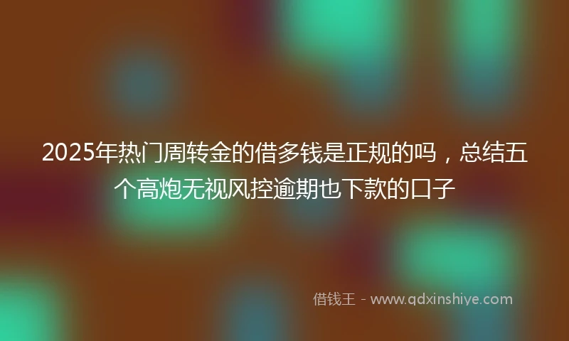 2025年热门周转金的借多钱是正规的吗，总结五个高炮无视风控逾期也下款的口子