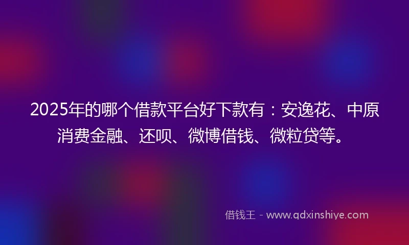 2025年的哪个借款平台好下款有：安逸花、中原消费金融、还呗、微博借钱、微粒贷等。