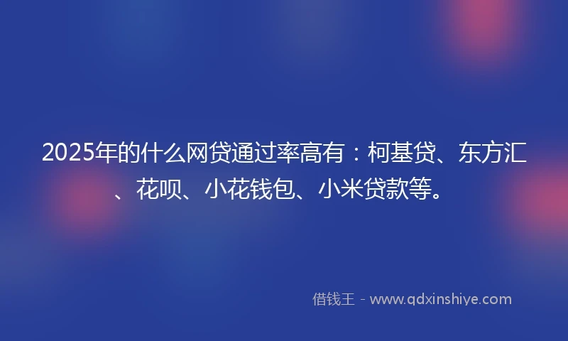 2025年的什么网贷通过率高有：柯基贷、东方汇、花呗、小花钱包、小米贷款等。