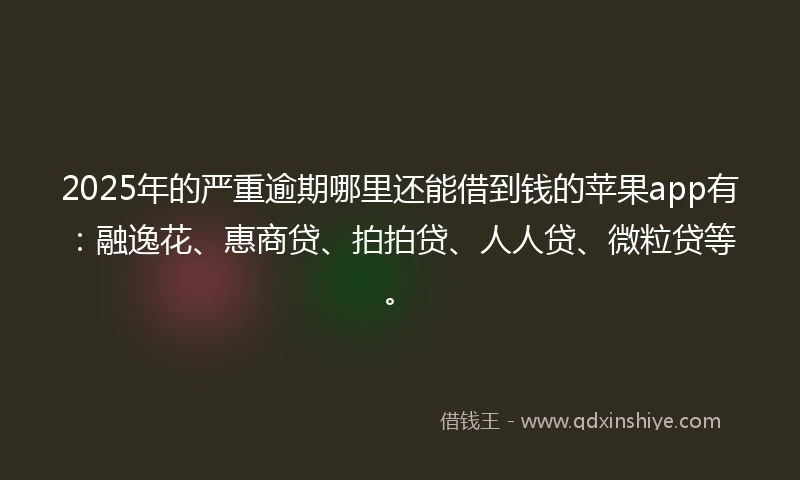 2025年的严重逾期哪里还能借到钱的苹果app有：融逸花、惠商贷、拍拍贷、人人贷、微粒贷等。