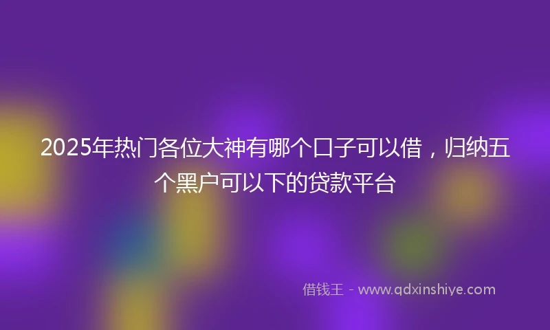 2025年热门各位大神有哪个口子可以借，归纳五个黑户可以下的贷款平台