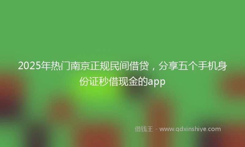 2025年热门南京正规民间借贷，分享五个手机身份证秒借现金的app