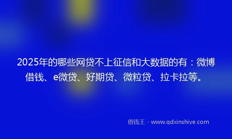 2025年的哪些网贷不上征信和大数据的有：微博借钱、e微贷、好期贷、微粒贷、拉卡拉等。