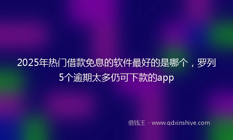 2025年热门借款免息的软件最好的是哪个，罗列5个逾期太多仍可下款的app